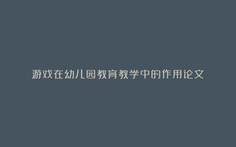 游戏在幼儿园教育教学中的作用论文