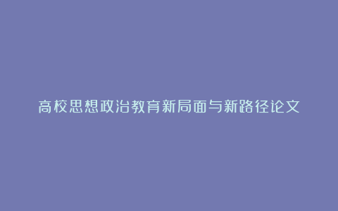 高校思想政治教育新局面与新路径论文