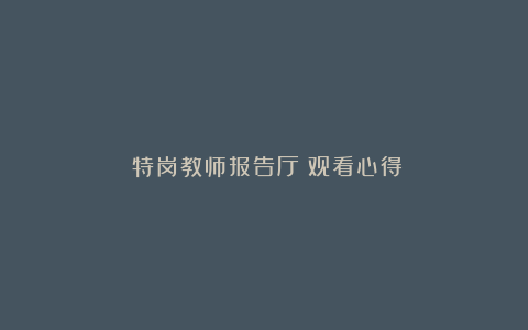 《特岗教师报告厅》观看心得