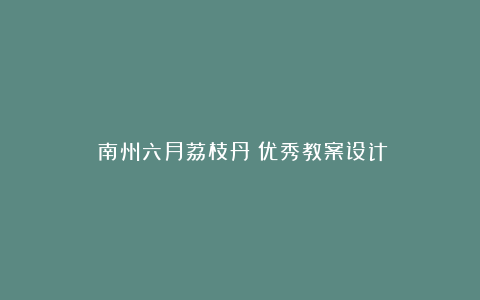 《南州六月荔枝丹》优秀教案设计