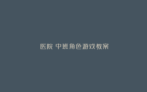 《医院》中班角色游戏教案