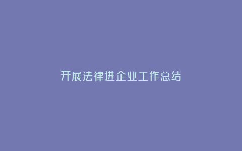 开展法律进企业工作总结