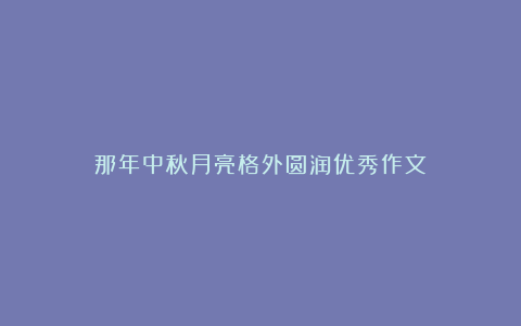 那年中秋月亮格外圆润优秀作文