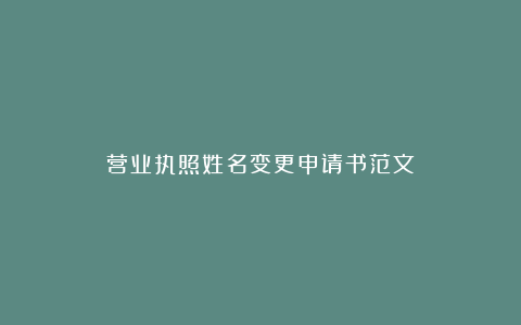 营业执照姓名变更申请书范文