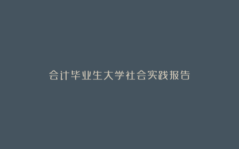 会计毕业生大学社会实践报告