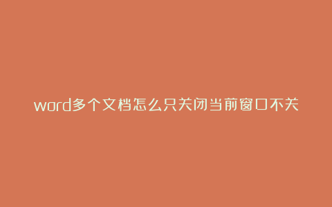 word多个文档怎么只关闭当前窗口不关闭全部?