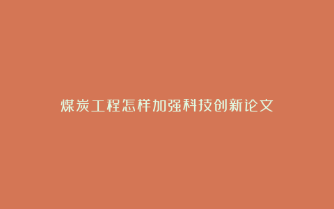 煤炭工程怎样加强科技创新论文