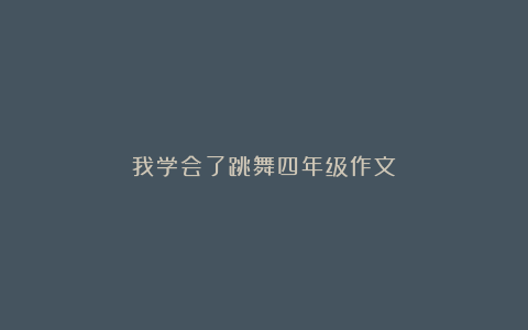 我学会了跳舞四年级作文