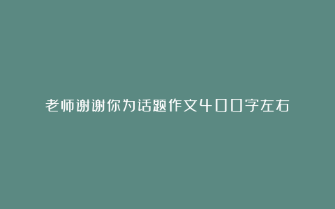 老师谢谢你为话题作文400字左右