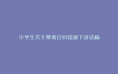 小学生关于禁毒日的国旗下讲话稿