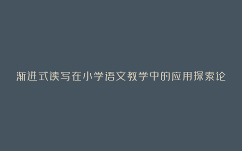 渐进式读写在小学语文教学中的应用探索论文