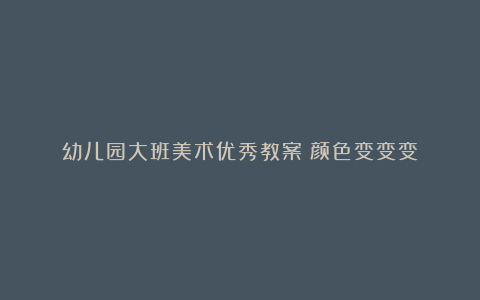 幼儿园大班美术优秀教案《颜色变变变》