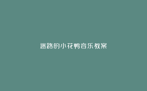 迷路的小花鸭音乐教案