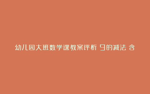 幼儿园大班数学课教案评析《9的减法》含反思