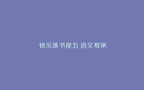 《快乐读书屋五》语文教案