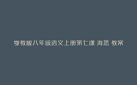 鄂教版八年级语文上册第七课《海思》教案