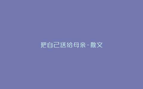 把自己送给母亲-散文