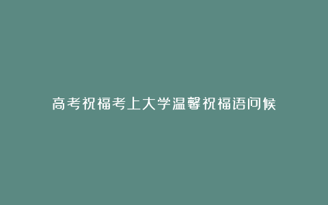 高考祝福考上大学温馨祝福语问候