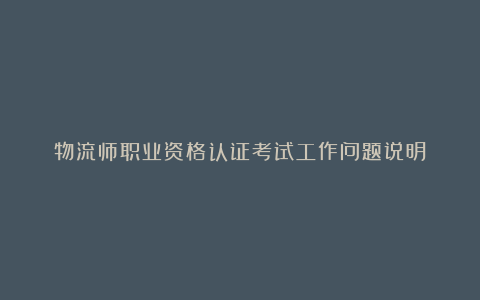 物流师职业资格认证考试工作问题说明