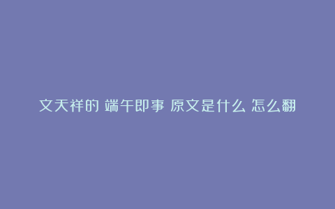 文天祥的《端午即事》原文是什么？怎么翻译？