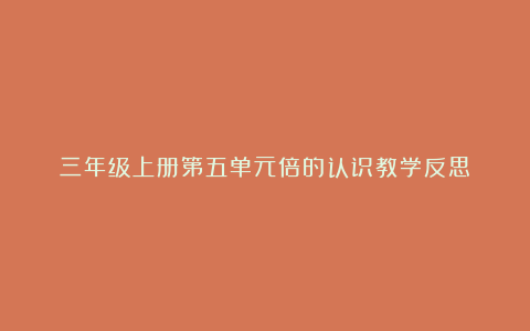 三年级上册第五单元倍的认识教学反思