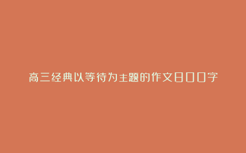 高三经典以等待为主题的作文800字