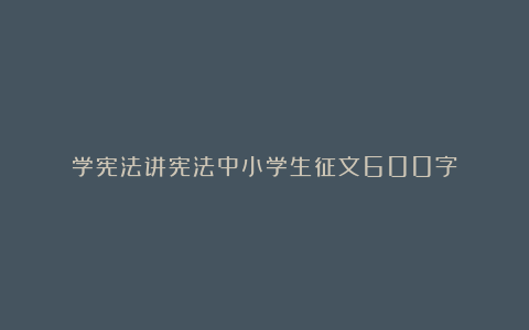 学宪法讲宪法中小学生征文600字