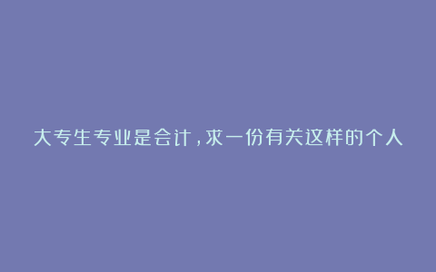 大专生专业是会计，求一份有关这样的个人简历