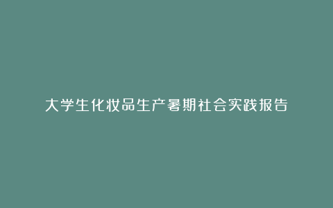 大学生化妆品生产暑期社会实践报告