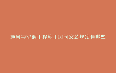 通风与空调工程施工风阀安装规定有哪些？