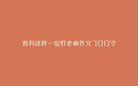 我有这样一位好老师作文700字