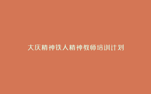 大庆精神铁人精神教师培训计划