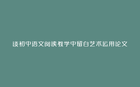 谈初中语文阅读教学中留白艺术运用论文