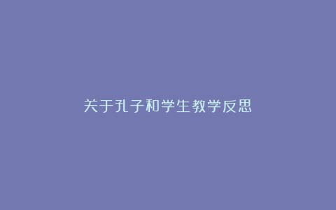 关于孔子和学生教学反思