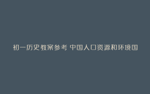 初一历史教案参考：中国人口资源和环境国策