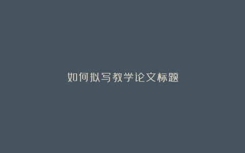 如何拟写教学论文标题