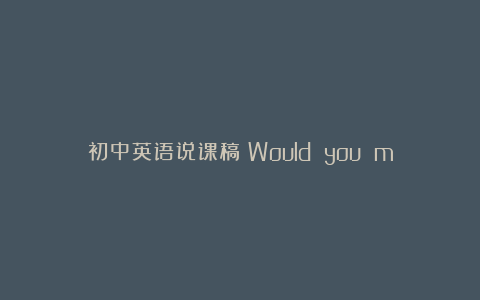 初中英语说课稿《Would you mind turning down