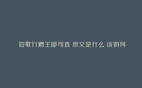 《短歌行赠王郎司直》原文是什么？该如何翻译呢？