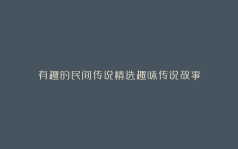 有趣的民间传说精选趣味传说故事