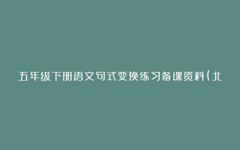 五年级下册语文句式变换练习备课资料(北师大版五年级下册)