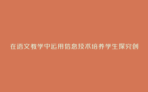 在语文教学中运用信息技术培养学生探究创新能力论文