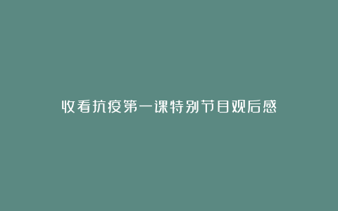 收看抗疫第一课特别节目观后感