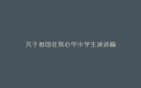 关于祖国在我心中小学生演讲稿