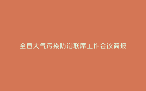 全县大气污染防治联席工作会议简报