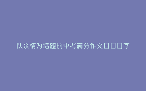 以亲情为话题的中考满分作文800字