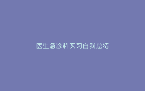 医生急诊科实习自我总结