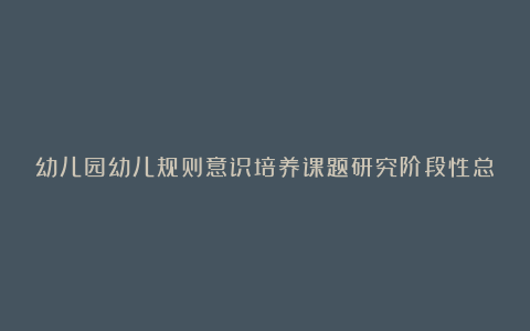 幼儿园幼儿规则意识培养课题研究阶段性总结