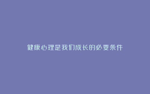 健康心理是我们成长的必要条件