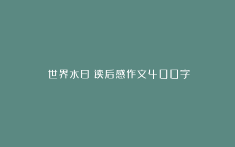 《世界水日》读后感作文400字