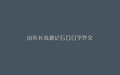 山东长岛游记600字作文